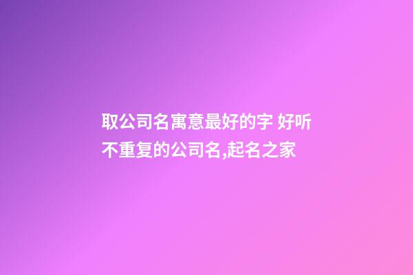 取公司名寓意最好的字 好听不重复的公司名,起名之家-第1张-公司起名-玄机派